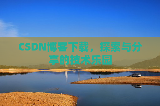 CSDN博客下载,探索与分享的技术乐园 CSDN博客下载,探索与分享的技术乐园